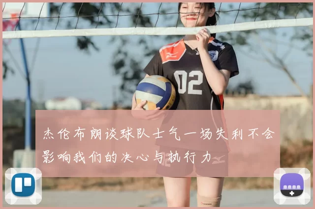 杰伦布朗谈球队士气一场失利不会影响我们的决心与执行力