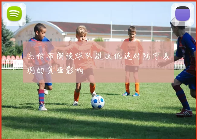 杰伦布朗谈球队进攻低迷对防守表现的负面影响
