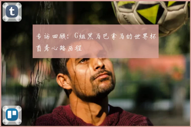 专访回顾：G组黑马巴拿马的世界杯首秀心路历程