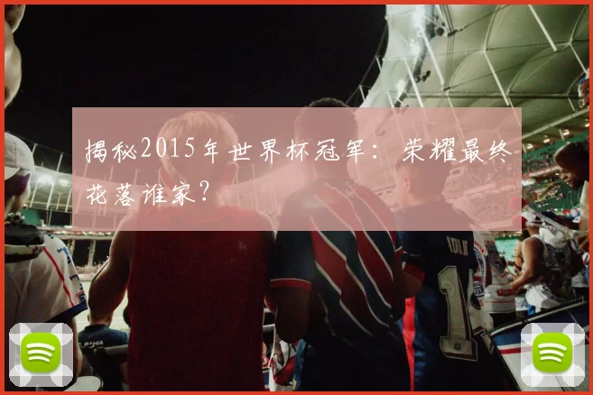 揭秘2015年世界杯冠军：荣耀最终花落谁家？