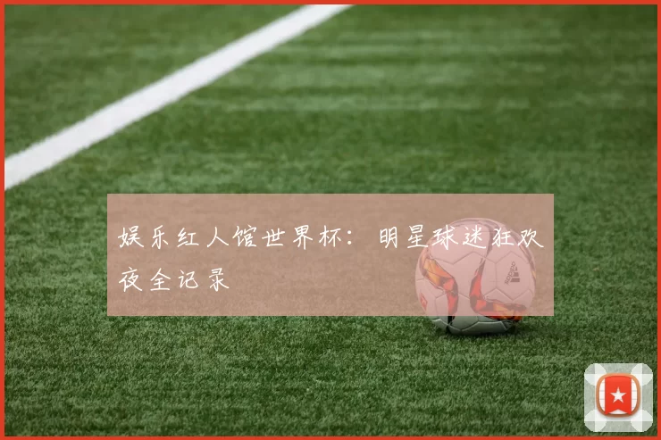 娱乐红人馆世界杯：明星球迷狂欢夜全记录