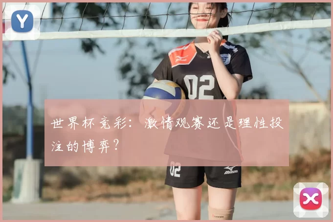 世界杯竞彩:激情观赛还是理性投注的博弈?