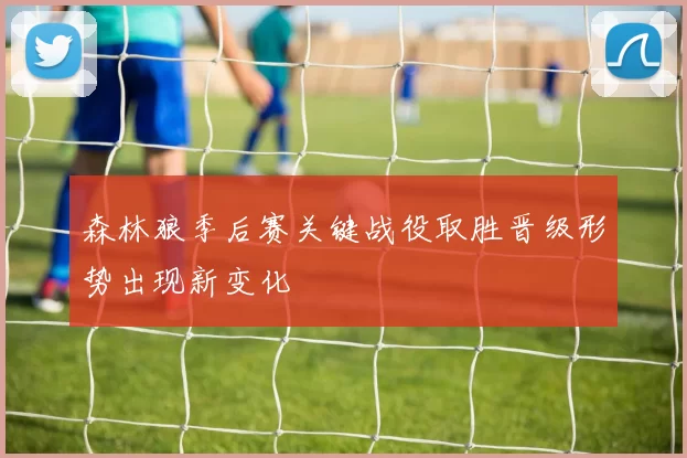 森林狼季后赛关键战役取胜晋级形势出现新变化