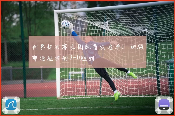 世界杯决赛法国队首发名单:回顾那场经典的3-0胜利