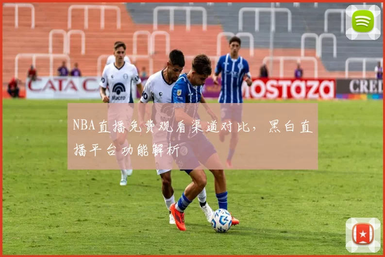 NBA直播免费观看渠道对比，黑白直播平台功能解析