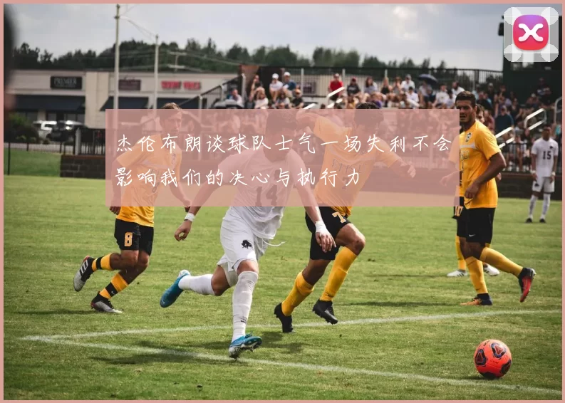 杰伦布朗谈球队士气一场失利不会影响我们的决心与执行力