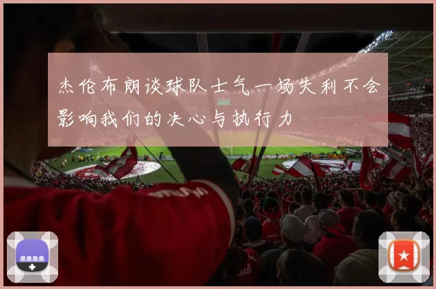 杰伦布朗谈球队士气一场失利不会影响我们的决心与执行力