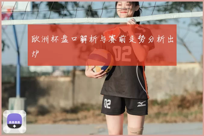 欧洲杯盘口解析与赛前走势分析出炉