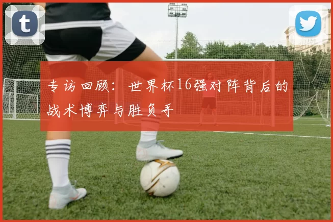 专访回顾：世界杯16强对阵背后的战术博弈与胜负手
