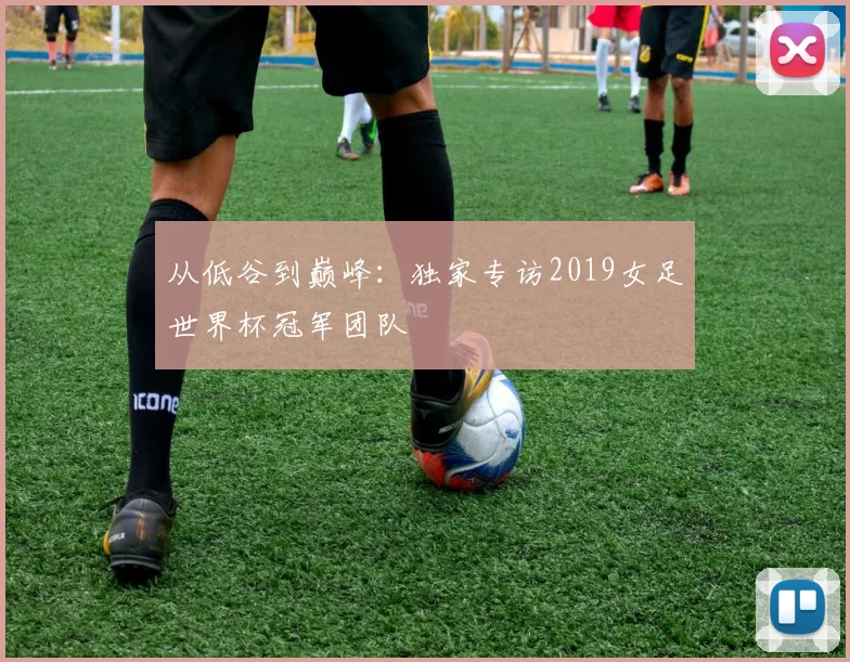 从低谷到巅峰:独家专访2019女足世界杯冠军团队