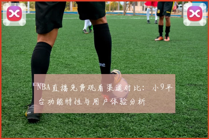 NBA直播免费观看渠道对比：小9平台功能特性与用户体验分析