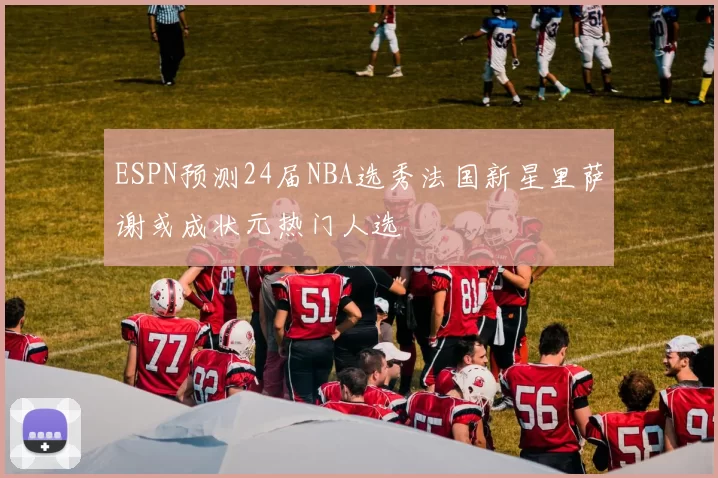 ESPN预测24届NBA选秀法国新星里萨谢或成状元热门人选