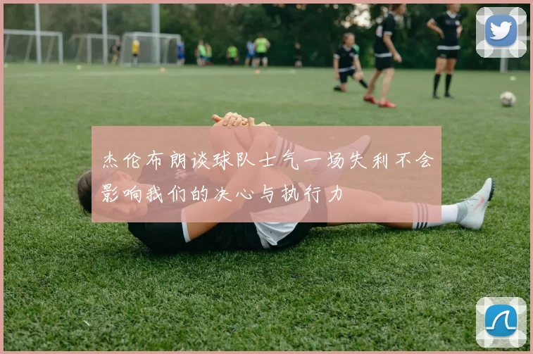杰伦布朗谈球队士气一场失利不会影响我们的决心与执行力