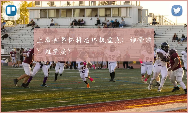 上届世界杯排名终极盘点：谁登顶？谁垫底？