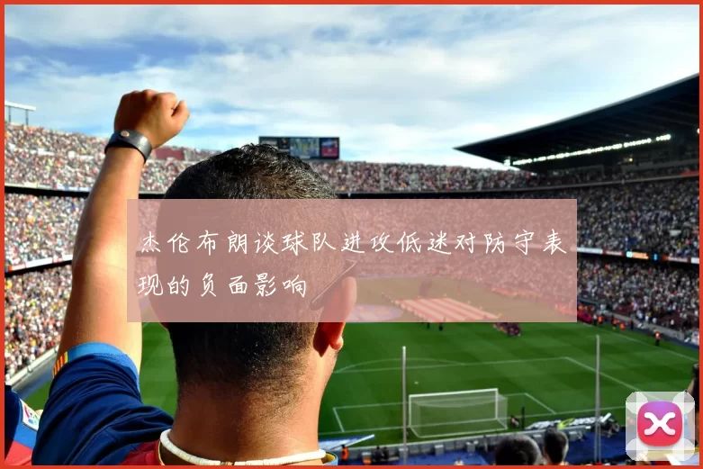 杰伦布朗谈球队进攻低迷对防守表现的负面影响