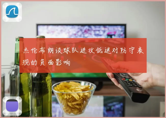 杰伦布朗谈球队进攻低迷对防守表现的负面影响