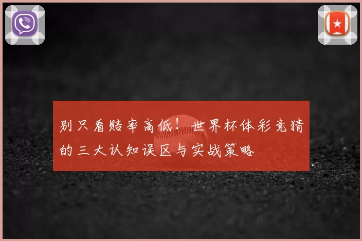 别只看赔率高低!世界杯体彩竞猜的三大认知误区与实战策略