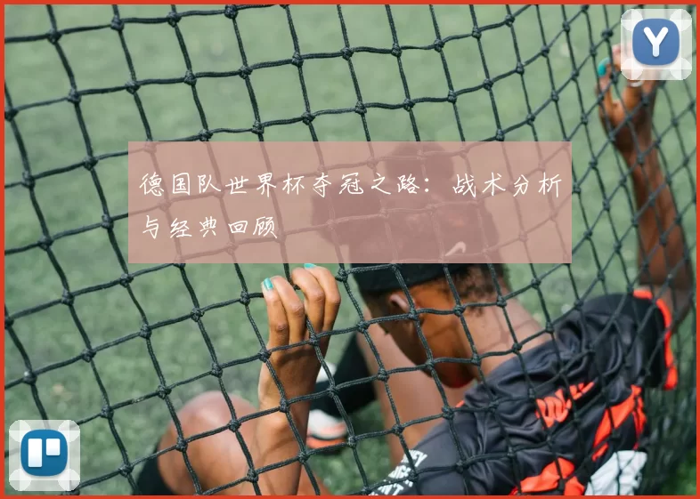 德国队世界杯夺冠之路:战术分析与经典回顾