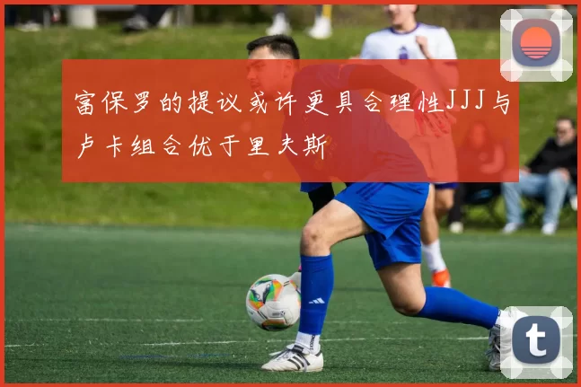 富保罗的提议或许更具合理性JJJ与卢卡组合优于里夫斯