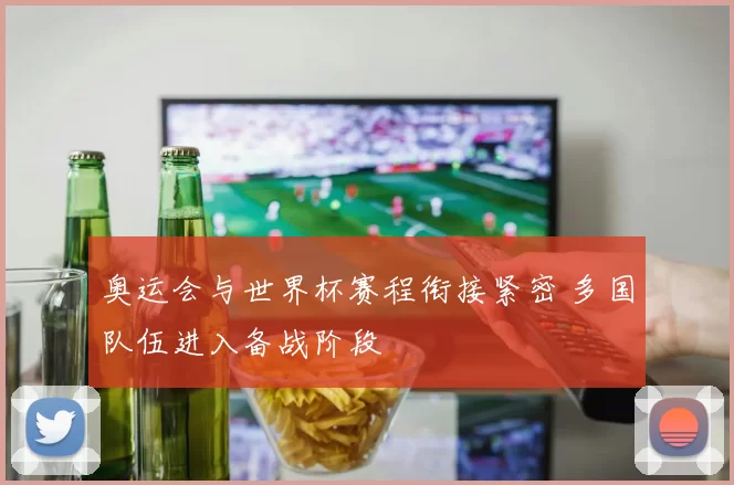 奥运会与世界杯赛程衔接紧密 多国队伍进入备战阶段