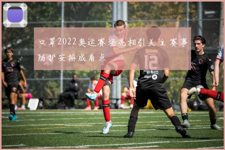 口罩2022奥运赛场亮相引关注 赛事防护安排成看点
