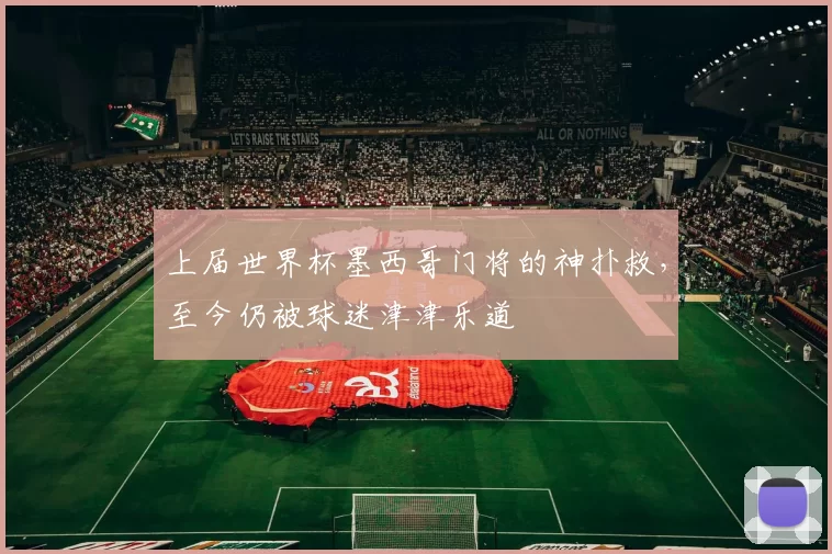 上届世界杯墨西哥门将的神扑救,至今仍被球迷津津乐道