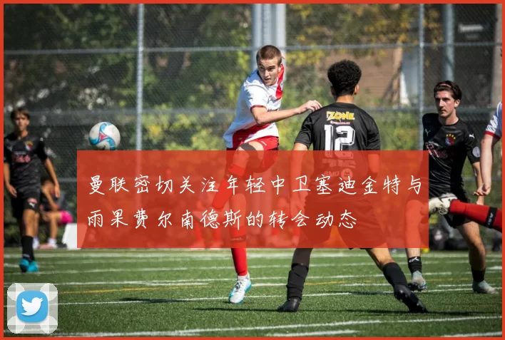 曼联密切关注年轻中卫塞迪金特与雨果费尔南德斯的转会动态