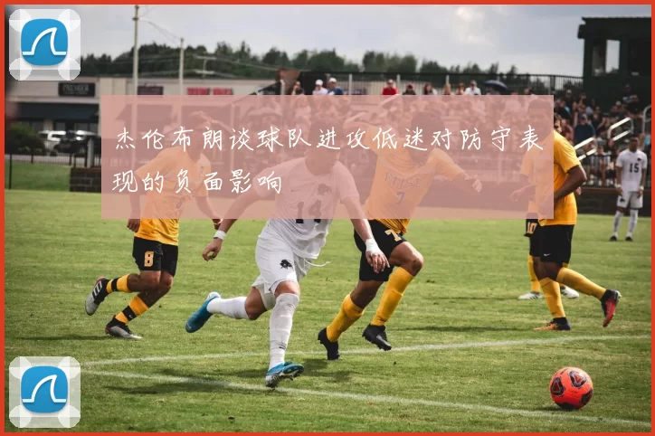 杰伦布朗谈球队进攻低迷对防守表现的负面影响