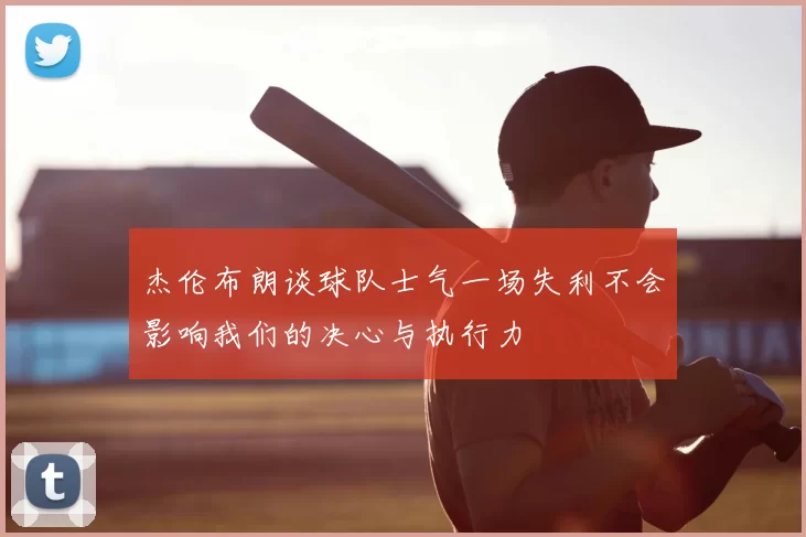 杰伦布朗谈球队士气一场失利不会影响我们的决心与执行力