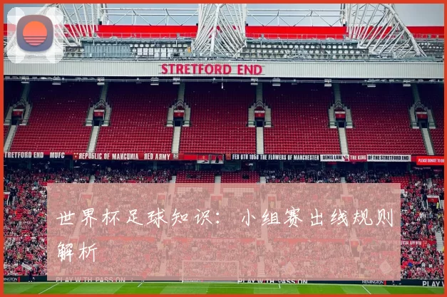 世界杯足球知识:小组赛出线规则解析
