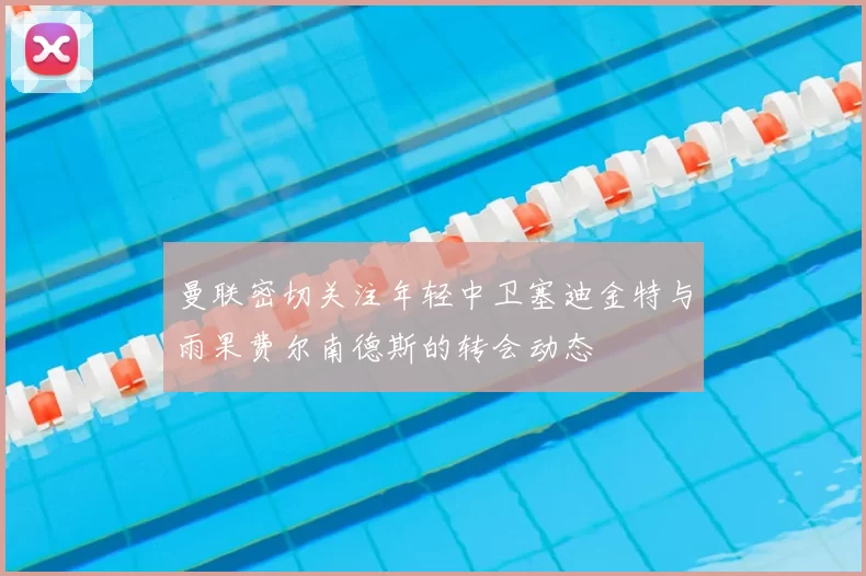曼联密切关注年轻中卫塞迪金特与雨果费尔南德斯的转会动态