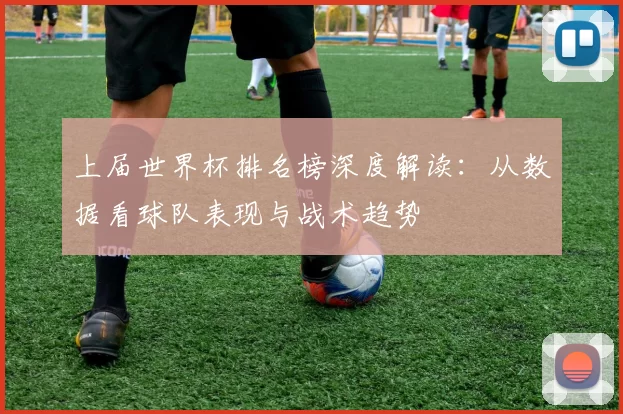 上届世界杯排名榜深度解读：从数据看球队表现与战术趋势
