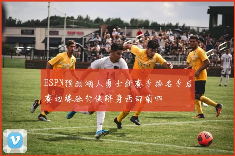 ESPN预测湖人勇士新赛季排名季后赛边缘独行侠跻身西部前四
