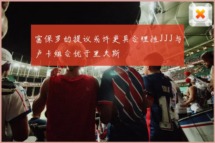 富保罗的提议或许更具合理性JJJ与卢卡组合优于里夫斯