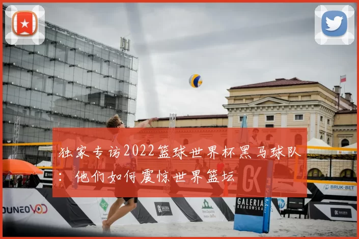 独家专访2022篮球世界杯黑马球队:他们如何震惊世界篮坛