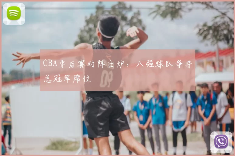 CBA季后赛对阵出炉，八强球队争夺总冠军席位
