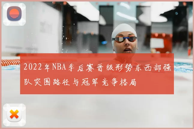 2022年NBA季后赛晋级形势东西部强队突围路径与冠军竞争格局