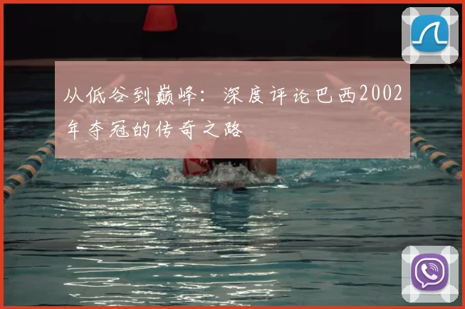 从低谷到巅峰:深度评论巴西2002年夺冠的传奇之路