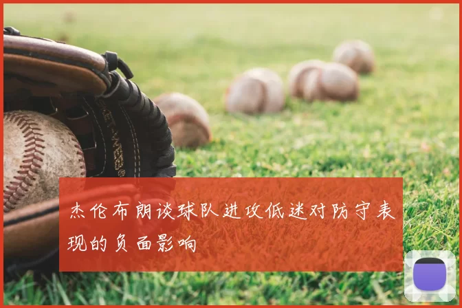 杰伦布朗谈球队进攻低迷对防守表现的负面影响