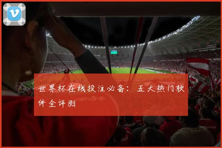 世界杯在线投注必备:五大热门软件全评测