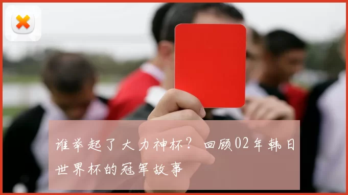 谁举起了大力神杯?回顾02年韩日世界杯的冠军故事