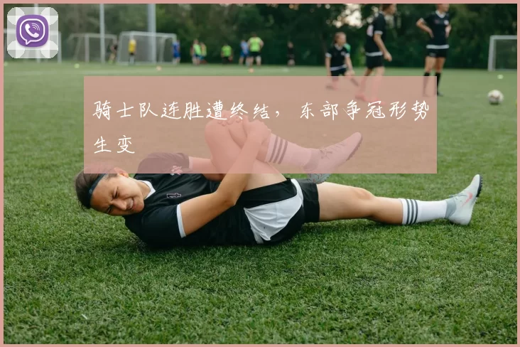 骑士队连胜遭终结，东部争冠形势生变