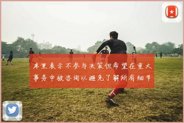 库里表示不参与决策但希望在重大事务中被咨询以避免了解所有细节