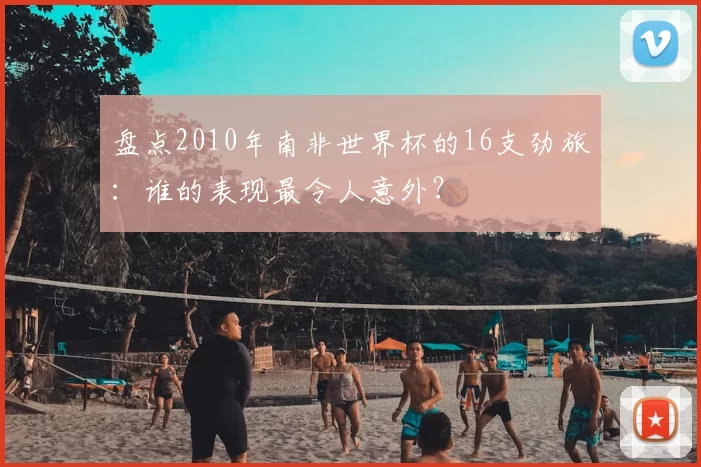 盘点2010年南非世界杯的16支劲旅:谁的表现最令人意外?