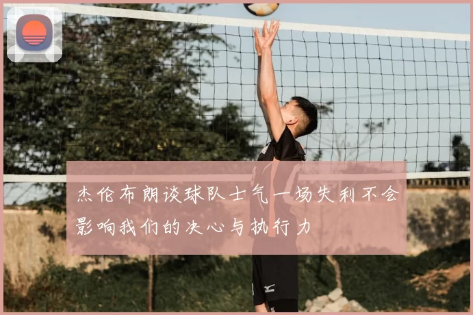 杰伦布朗谈球队士气一场失利不会影响我们的决心与执行力