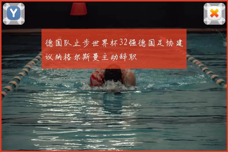 德国队止步世界杯32强德国足协建议纳格尔斯曼主动辞职