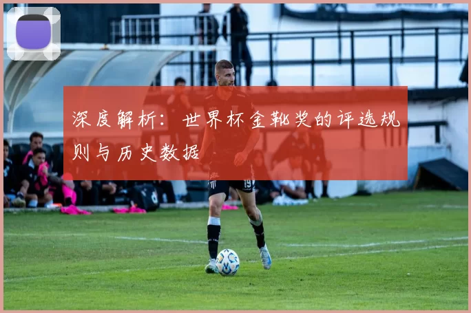 深度解析:世界杯金靴奖的评选规则与历史数据