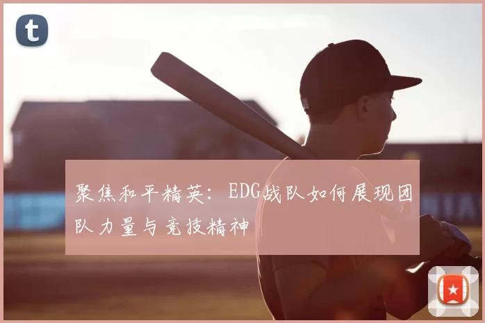 聚焦和平精英:EDG战队如何展现团队力量与竞技精神
