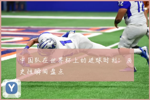 中国队在世界杯上的进球时刻：历史性瞬间盘点
