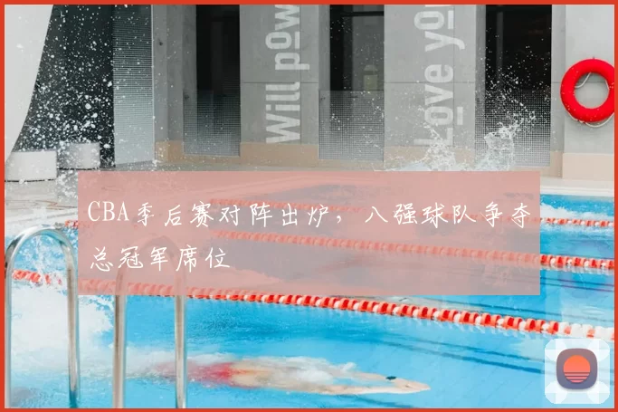 CBA季后赛对阵出炉，八强球队争夺总冠军席位